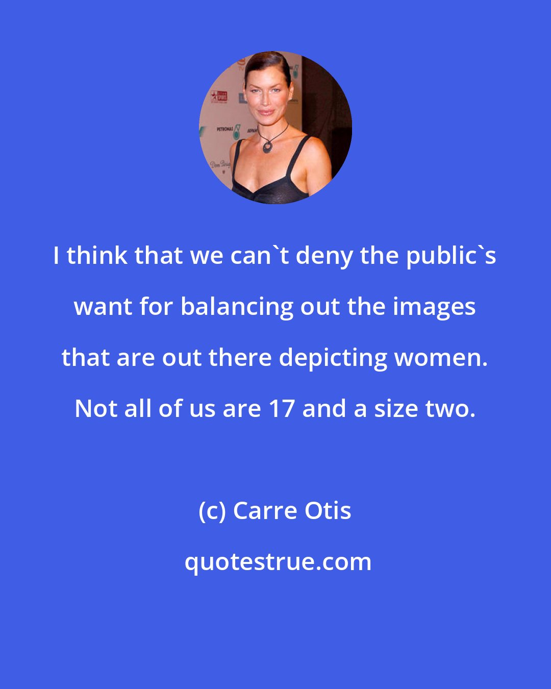 Carre Otis: I think that we can't deny the public's want for balancing out the images that are out there depicting women. Not all of us are 17 and a size two.