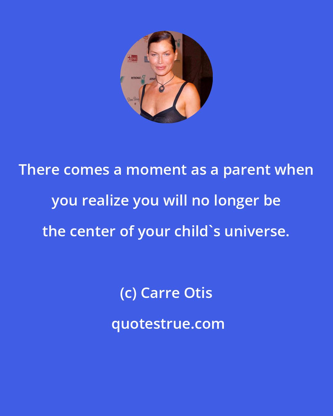 Carre Otis: There comes a moment as a parent when you realize you will no longer be the center of your child's universe.