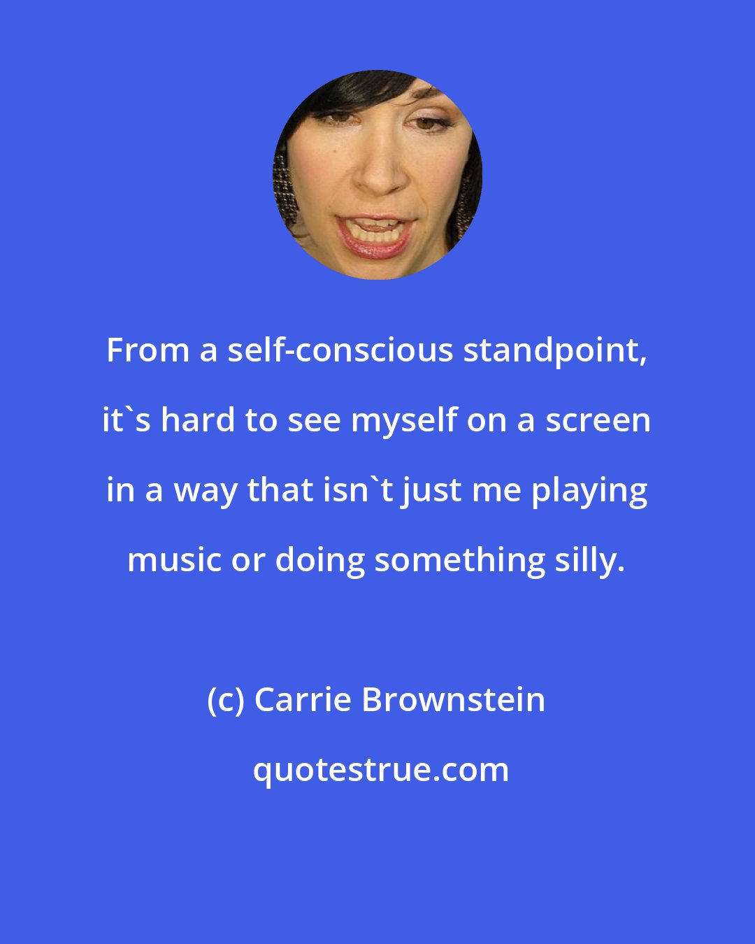 Carrie Brownstein: From a self-conscious standpoint, it's hard to see myself on a screen in a way that isn't just me playing music or doing something silly.