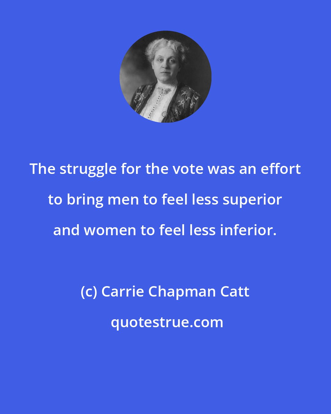 Carrie Chapman Catt: The struggle for the vote was an effort to bring men to feel less superior and women to feel less inferior.