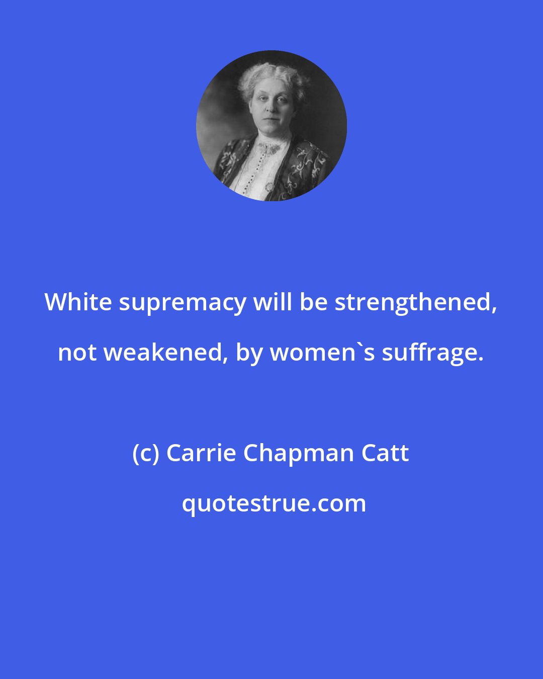 Carrie Chapman Catt: White supremacy will be strengthened, not weakened, by women's suffrage.