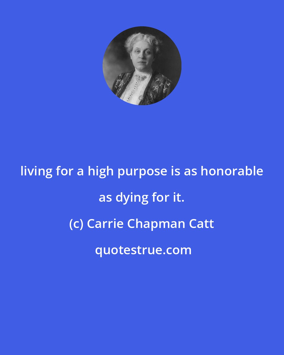 Carrie Chapman Catt: living for a high purpose is as honorable as dying for it.