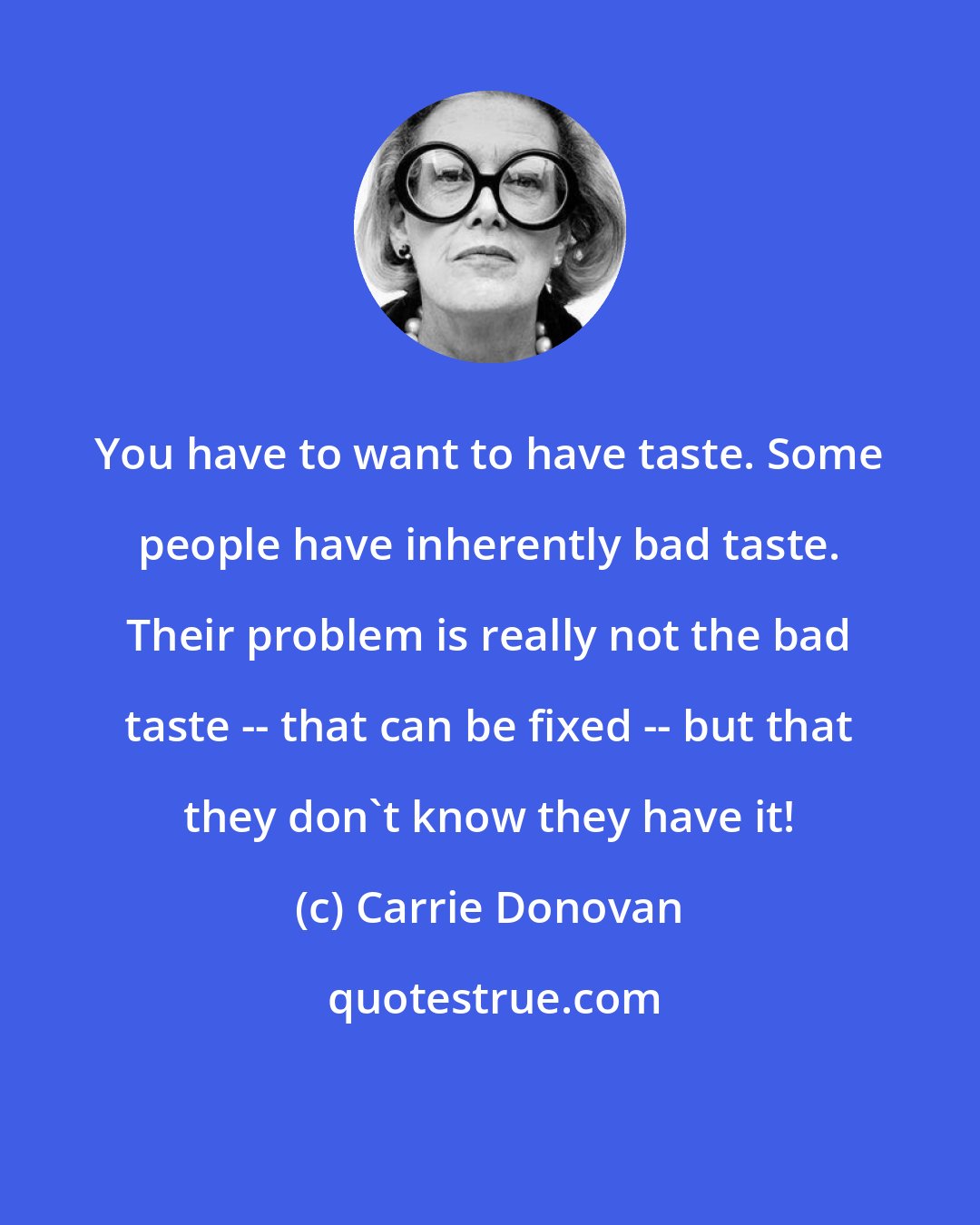 Carrie Donovan: You have to want to have taste. Some people have inherently bad taste. Their problem is really not the bad taste -- that can be fixed -- but that they don't know they have it!