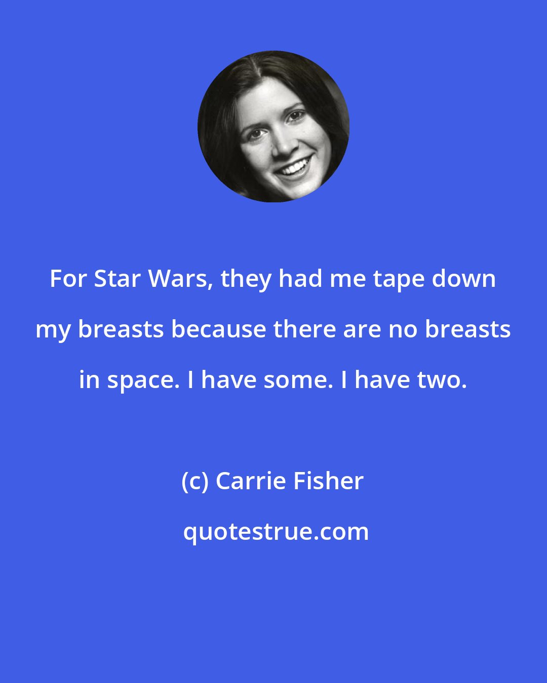 Carrie Fisher: For Star Wars, they had me tape down my breasts because there are no breasts in space. I have some. I have two.