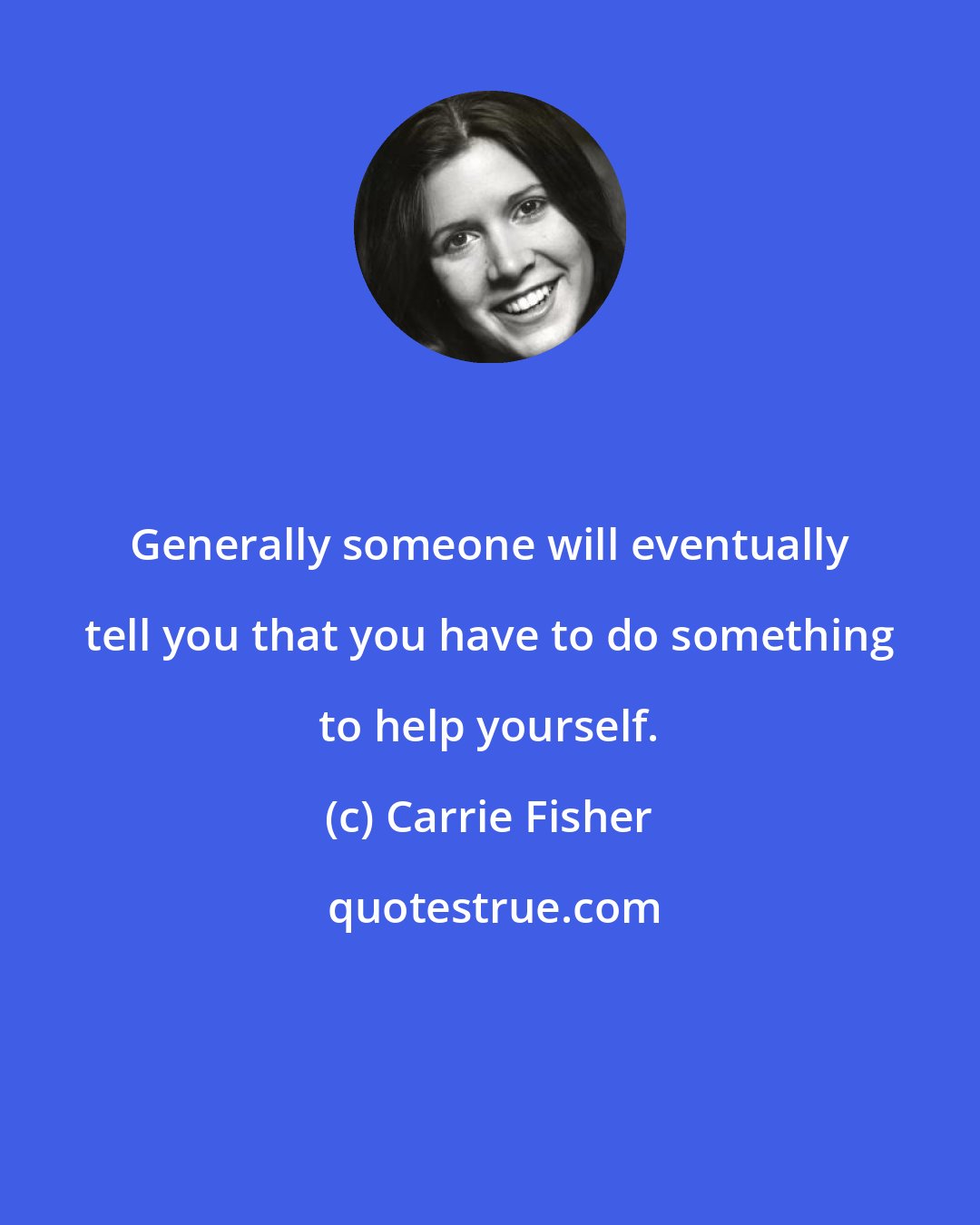 Carrie Fisher: Generally someone will eventually tell you that you have to do something to help yourself.