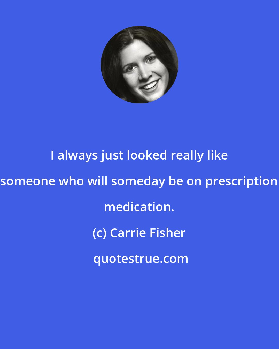 Carrie Fisher: I always just looked really like someone who will someday be on prescription medication.