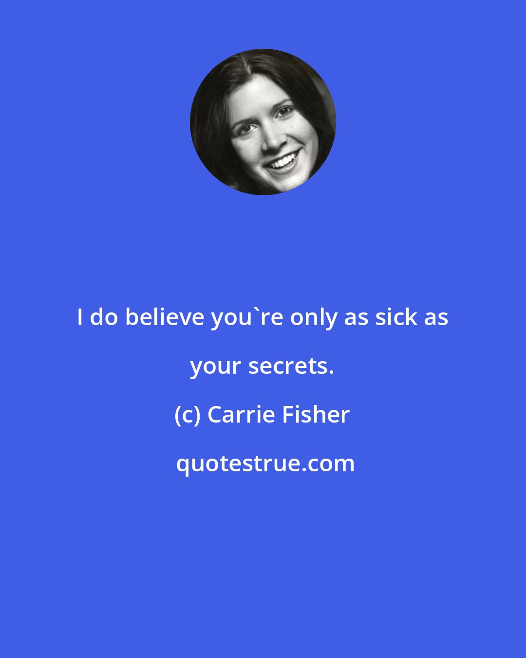 Carrie Fisher: I do believe you're only as sick as your secrets.