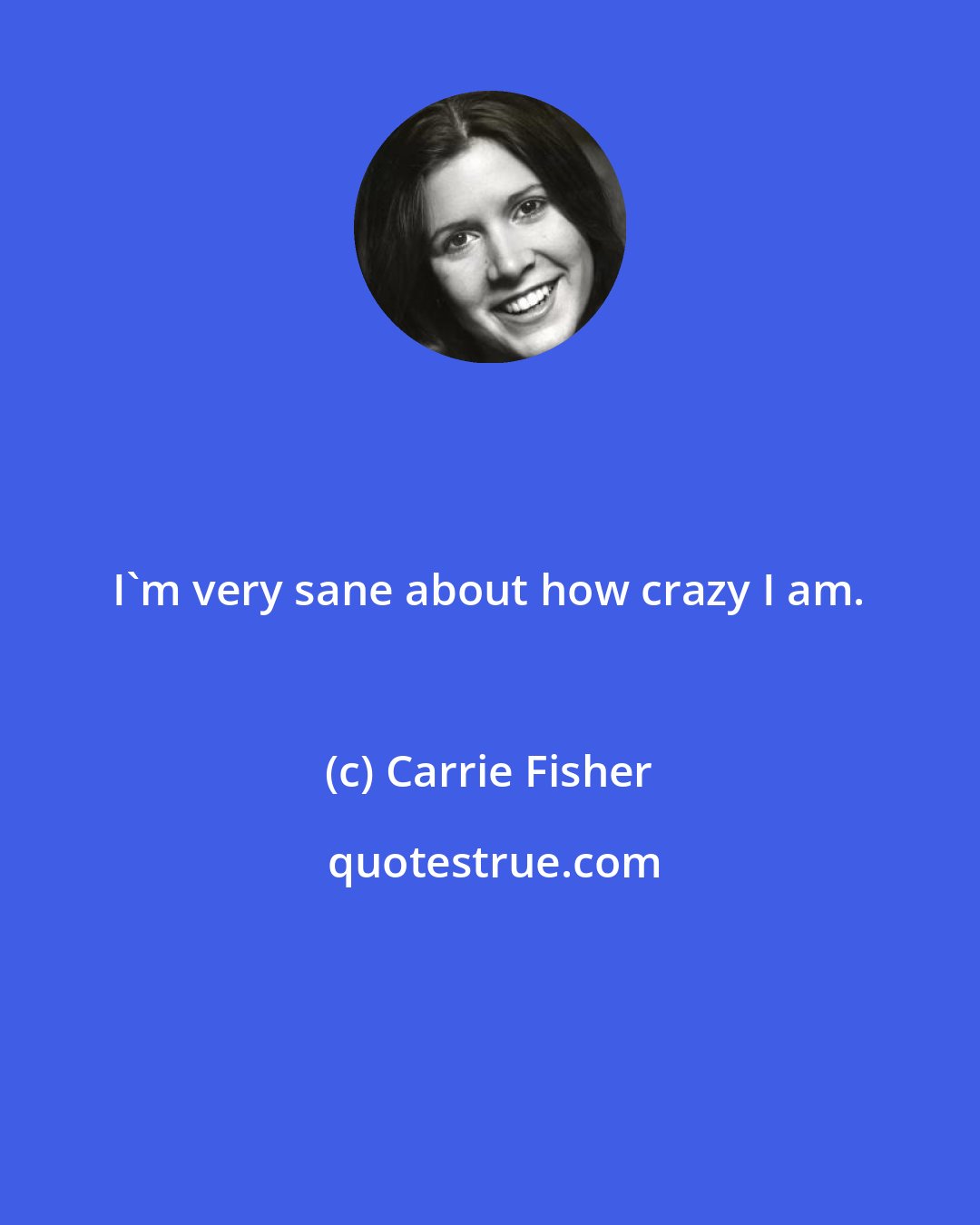 Carrie Fisher: I'm very sane about how crazy I am.