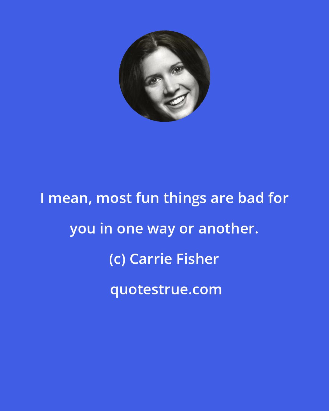 Carrie Fisher: I mean, most fun things are bad for you in one way or another.