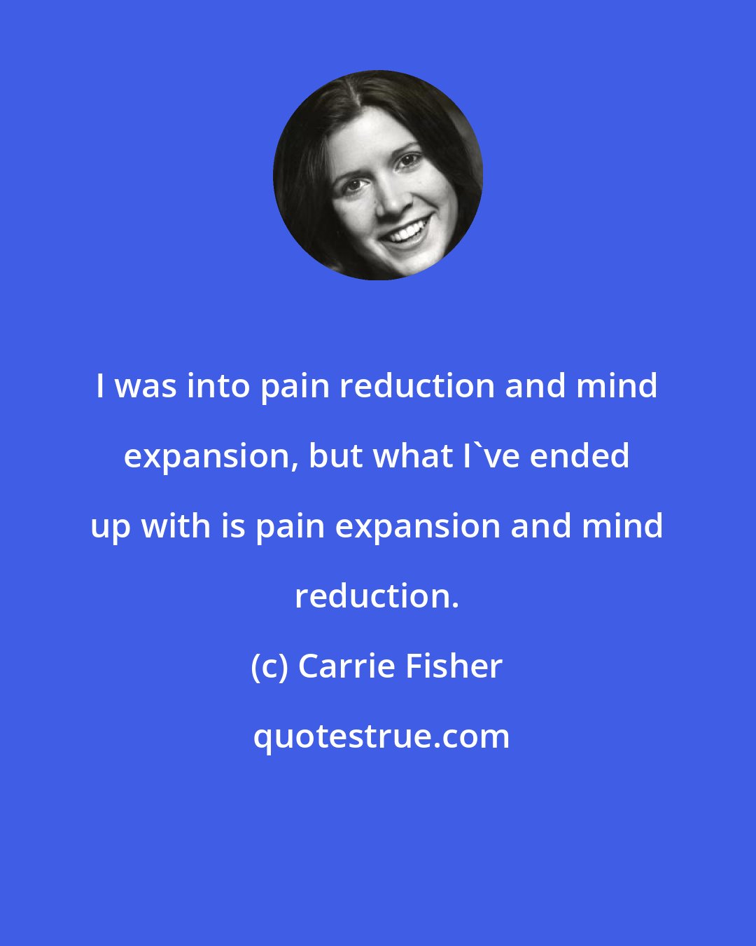 Carrie Fisher: I was into pain reduction and mind expansion, but what I've ended up with is pain expansion and mind reduction.