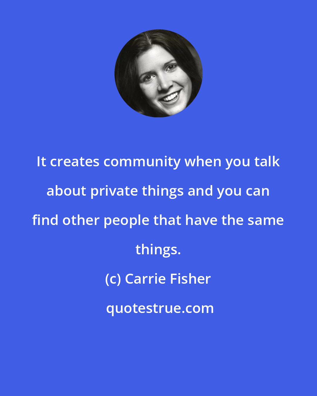 Carrie Fisher: It creates community when you talk about private things and you can find other people that have the same things.