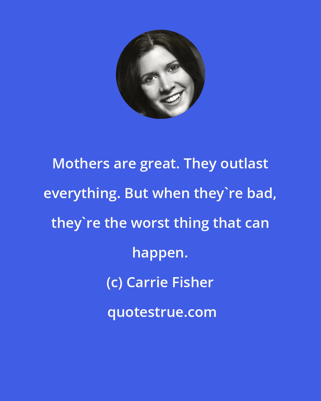 Carrie Fisher: Mothers are great. They outlast everything. But when they're bad, they're the worst thing that can happen.