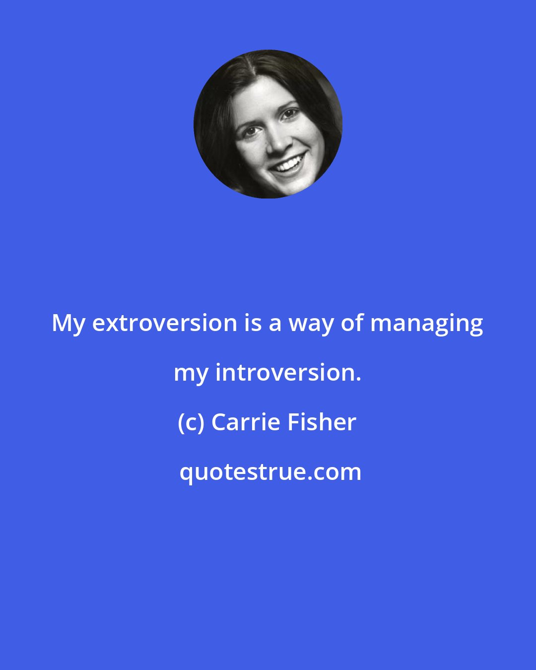 Carrie Fisher: My extroversion is a way of managing my introversion.