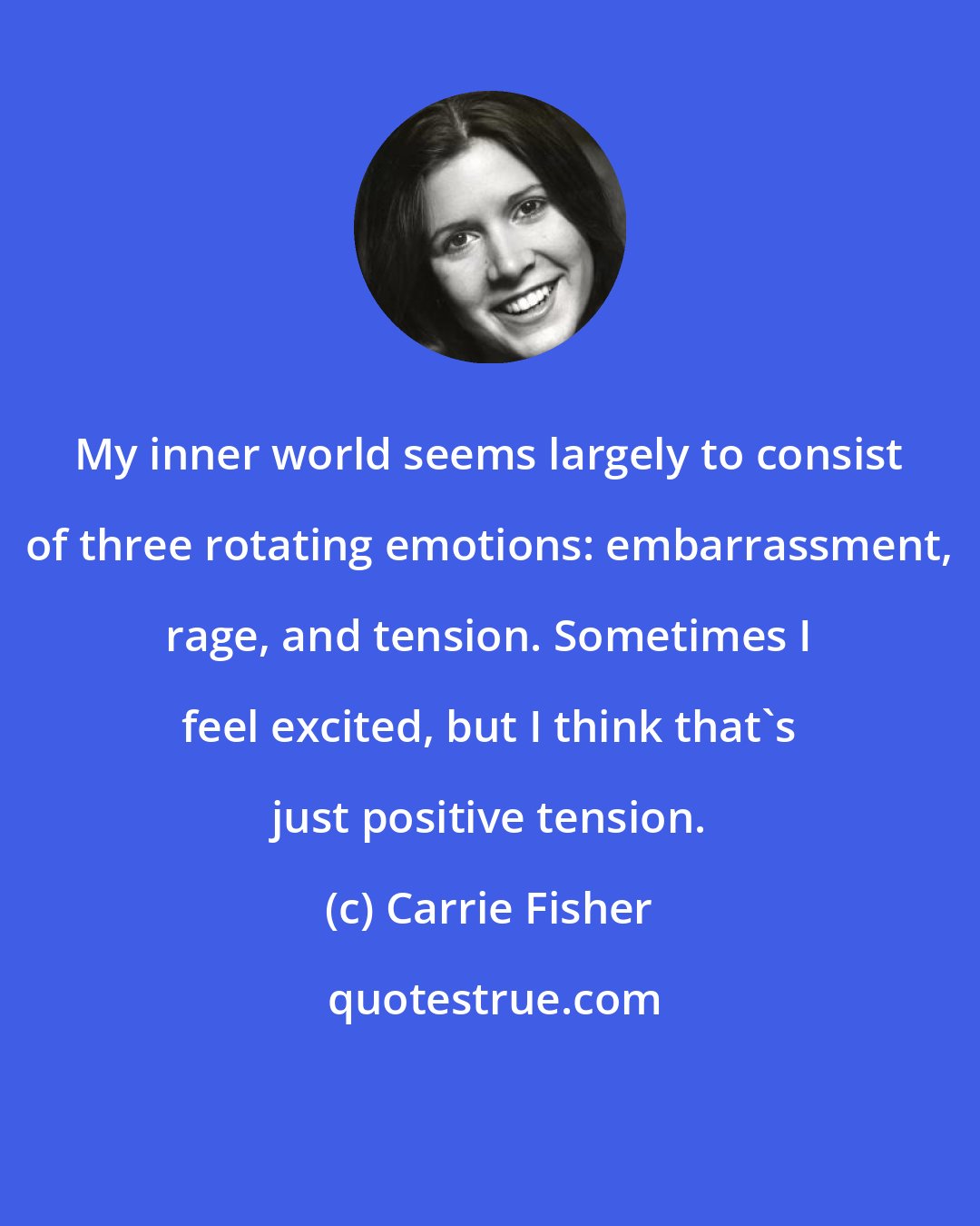 Carrie Fisher: My inner world seems largely to consist of three rotating emotions: embarrassment, rage, and tension. Sometimes I feel excited, but I think that's just positive tension.