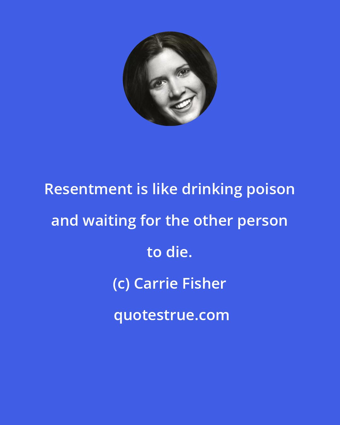 Carrie Fisher: Resentment is like drinking poison and waiting for the other person to die.