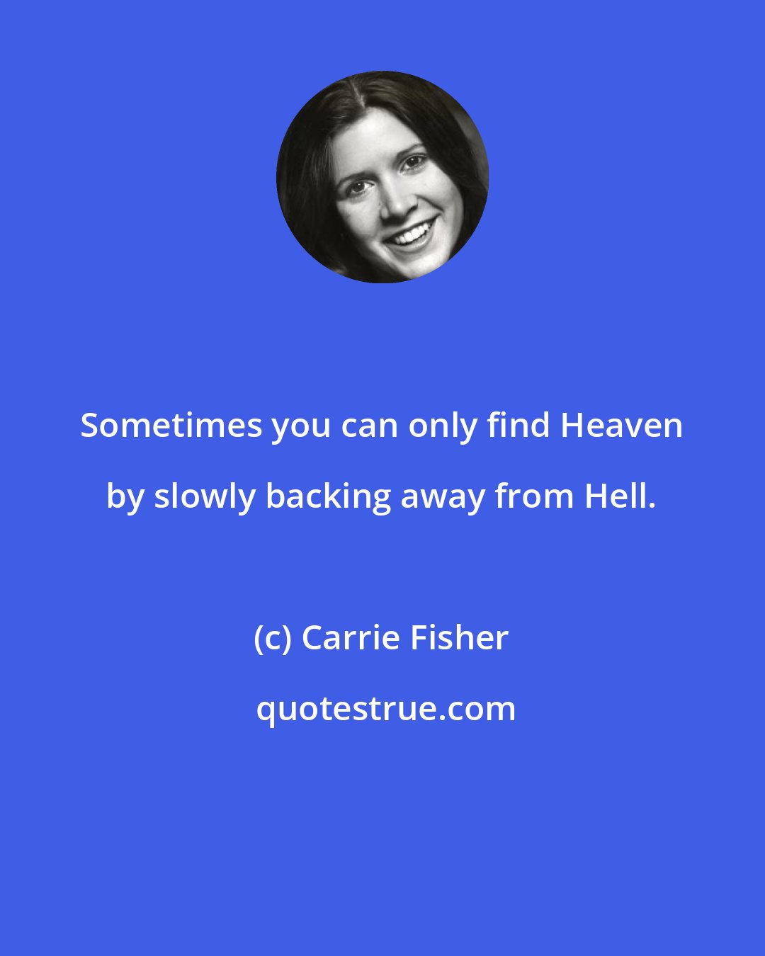 Carrie Fisher: Sometimes you can only find Heaven by slowly backing away from Hell.