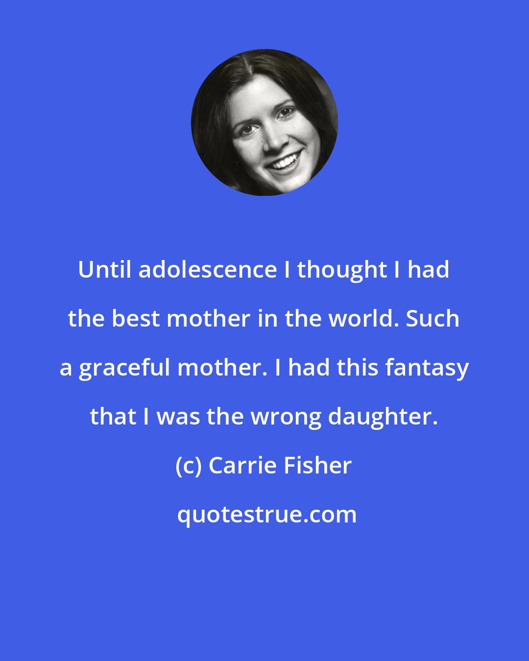 Carrie Fisher: Until adolescence I thought I had the best mother in the world. Such a graceful mother. I had this fantasy that I was the wrong daughter.