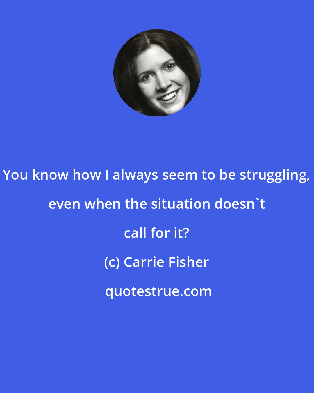 Carrie Fisher: You know how I always seem to be struggling, even when the situation doesn't call for it?