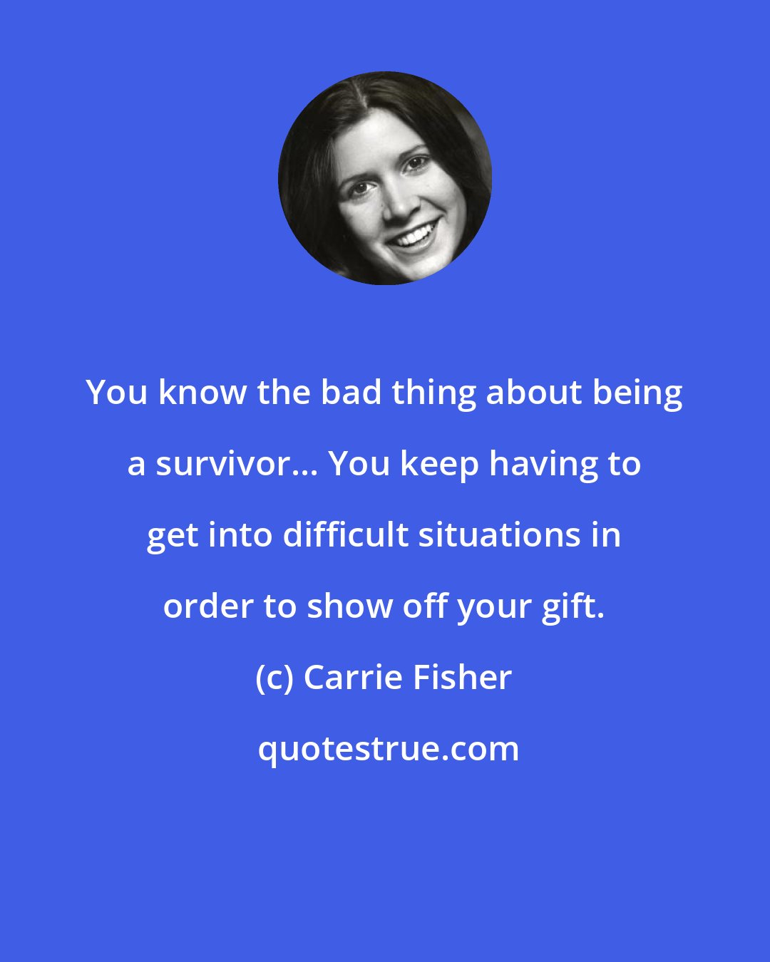 Carrie Fisher: You know the bad thing about being a survivor... You keep having to get into difficult situations in order to show off your gift.