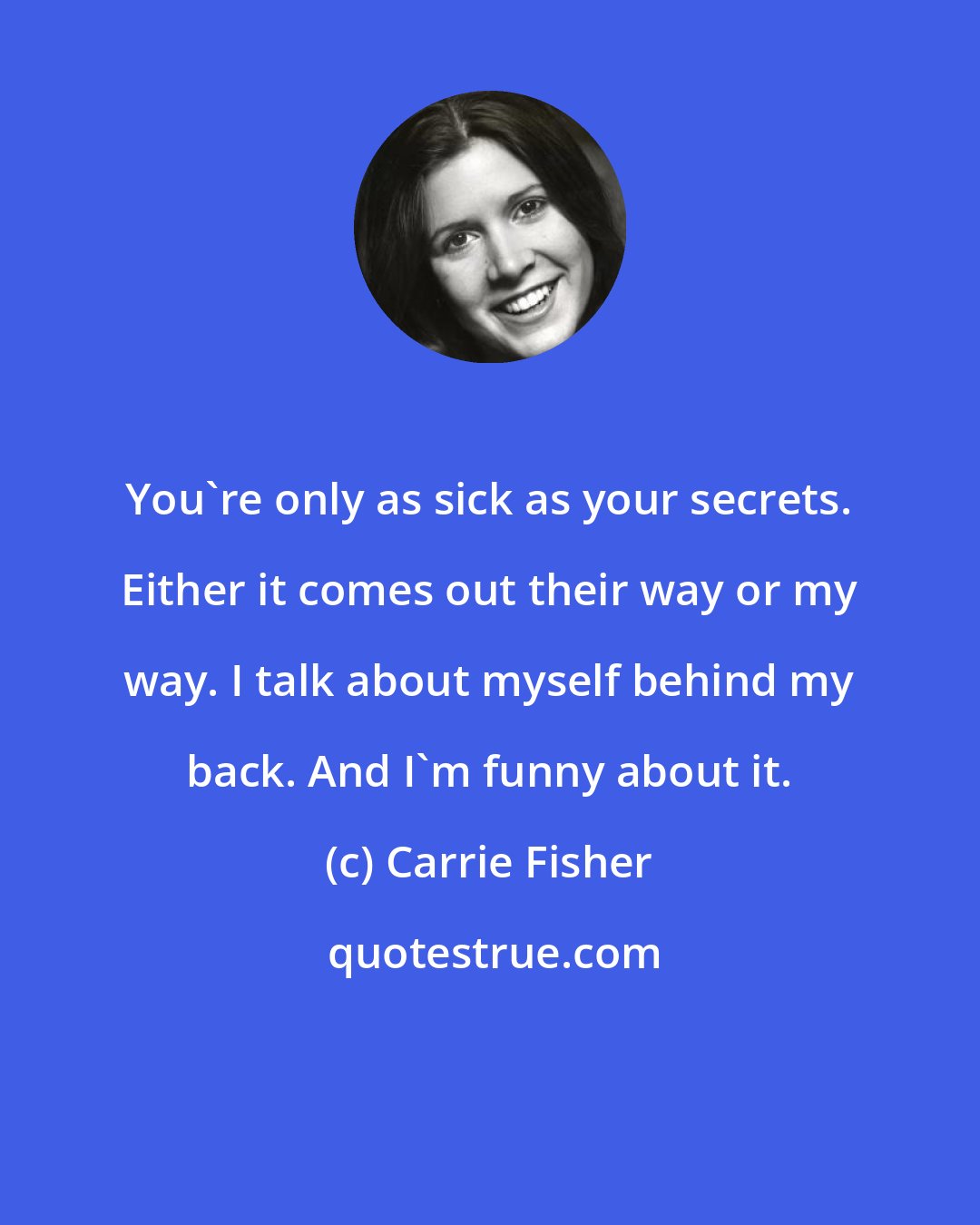 Carrie Fisher: You're only as sick as your secrets. Either it comes out their way or my way. I talk about myself behind my back. And I'm funny about it.