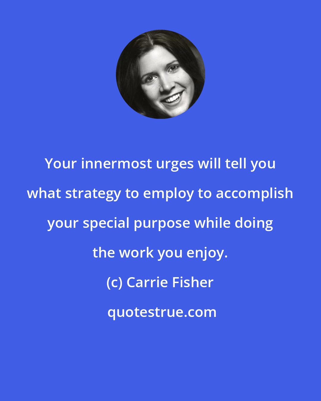 Carrie Fisher: Your innermost urges will tell you what strategy to employ to accomplish your special purpose while doing the work you enjoy.