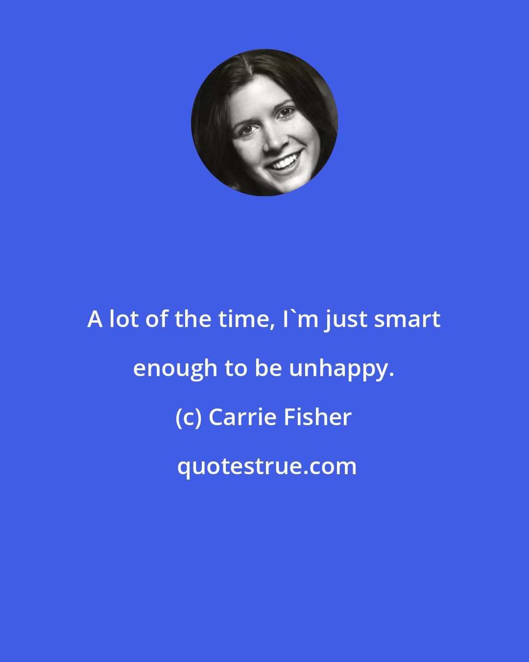 Carrie Fisher: A lot of the time, I'm just smart enough to be unhappy.