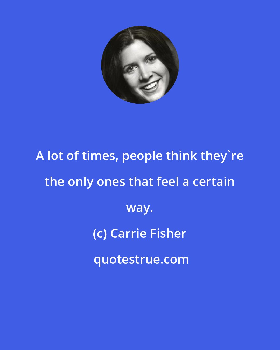 Carrie Fisher: A lot of times, people think they're the only ones that feel a certain way.