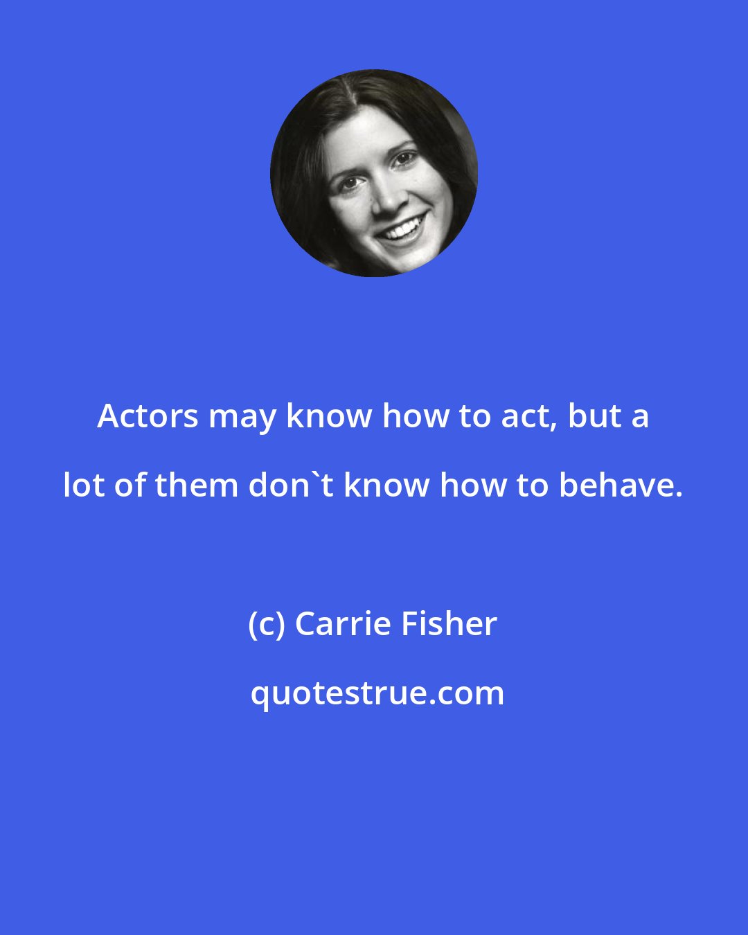 Carrie Fisher: Actors may know how to act, but a lot of them don't know how to behave.