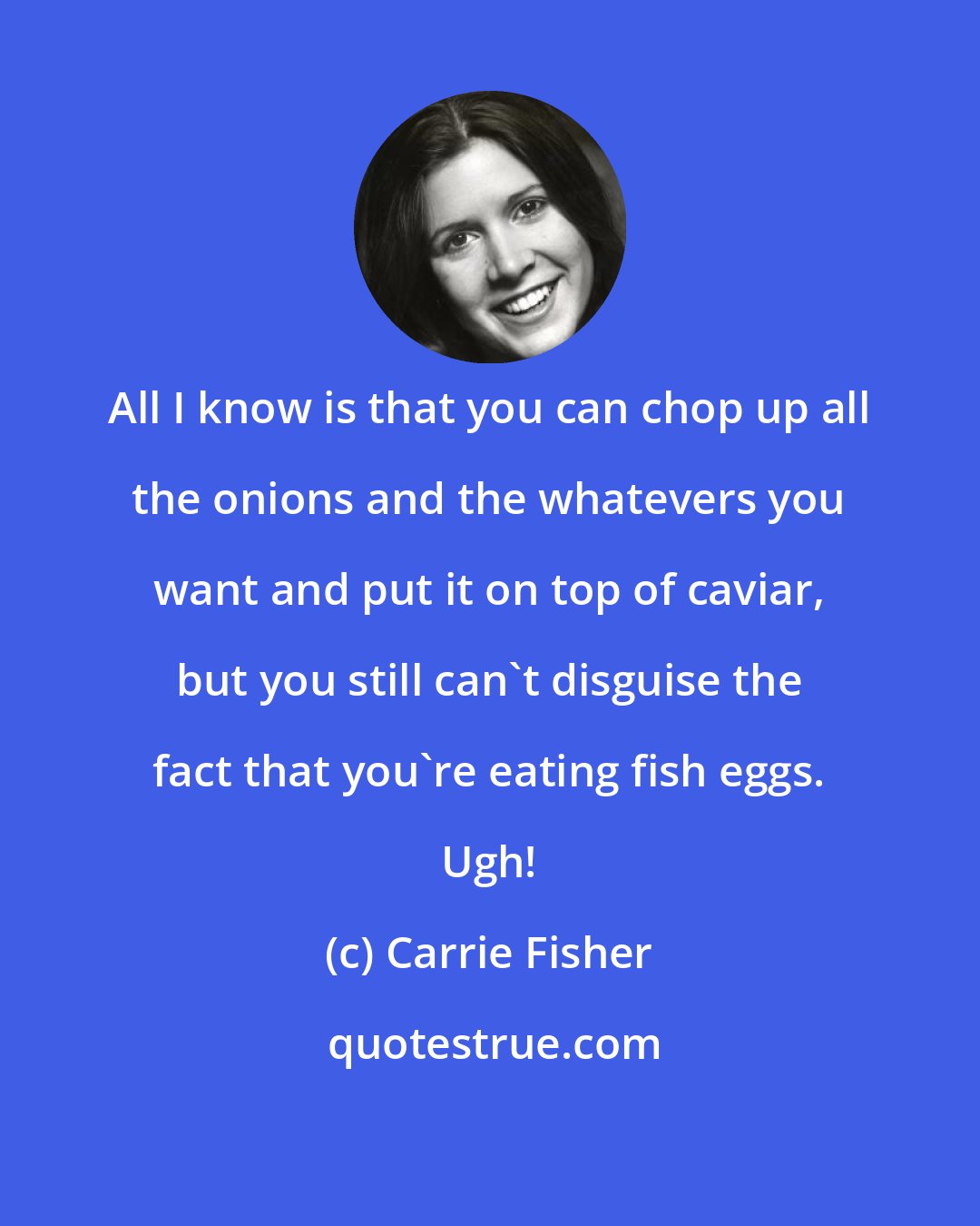 Carrie Fisher: All I know is that you can chop up all the onions and the whatevers you want and put it on top of caviar, but you still can't disguise the fact that you're eating fish eggs. Ugh!