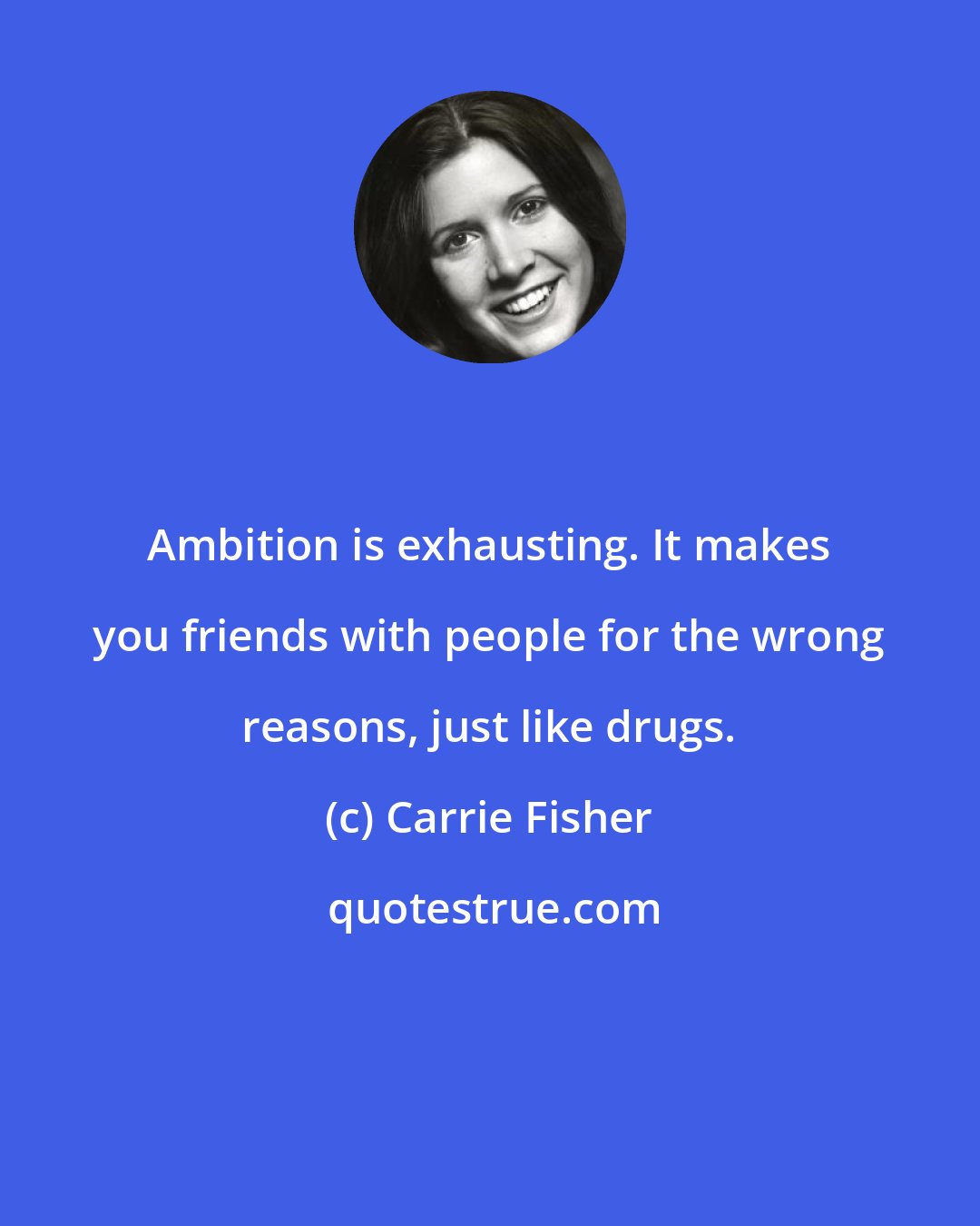 Carrie Fisher: Ambition is exhausting. It makes you friends with people for the wrong reasons, just like drugs.