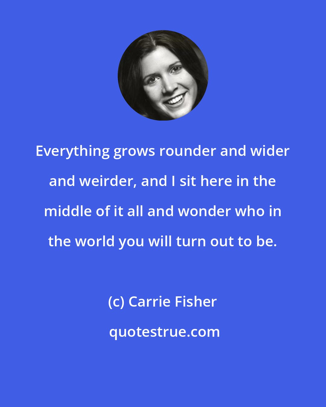 Carrie Fisher: Everything grows rounder and wider and weirder, and I sit here in the middle of it all and wonder who in the world you will turn out to be.