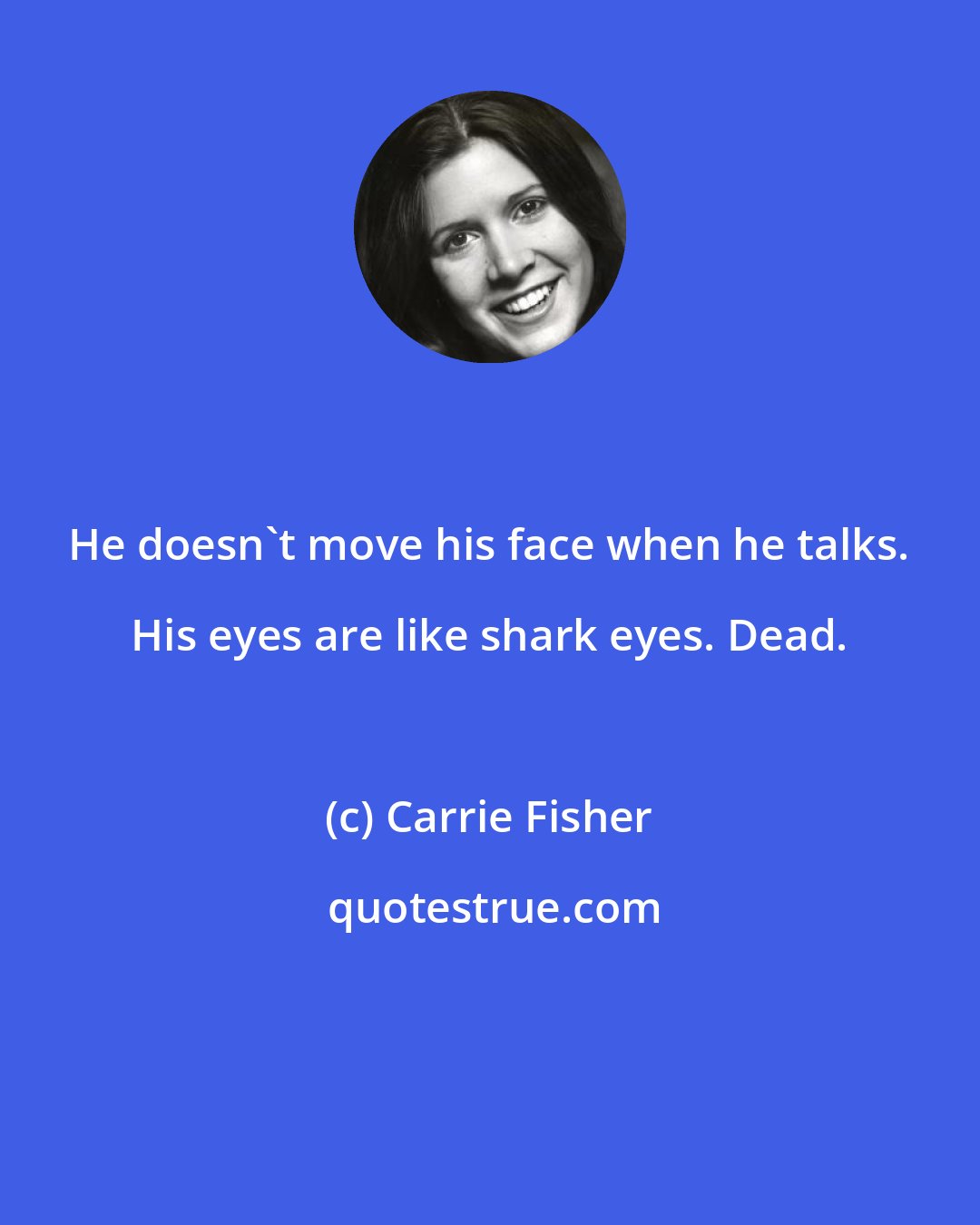 Carrie Fisher: He doesn't move his face when he talks. His eyes are like shark eyes. Dead.