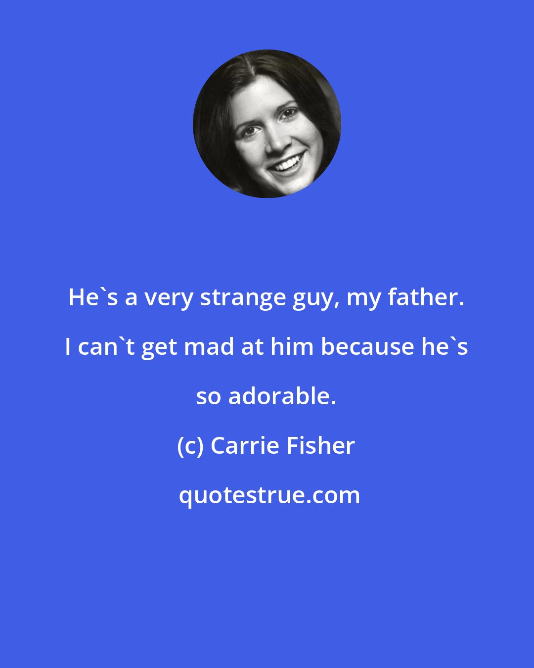 Carrie Fisher: He's a very strange guy, my father. I can't get mad at him because he's so adorable.