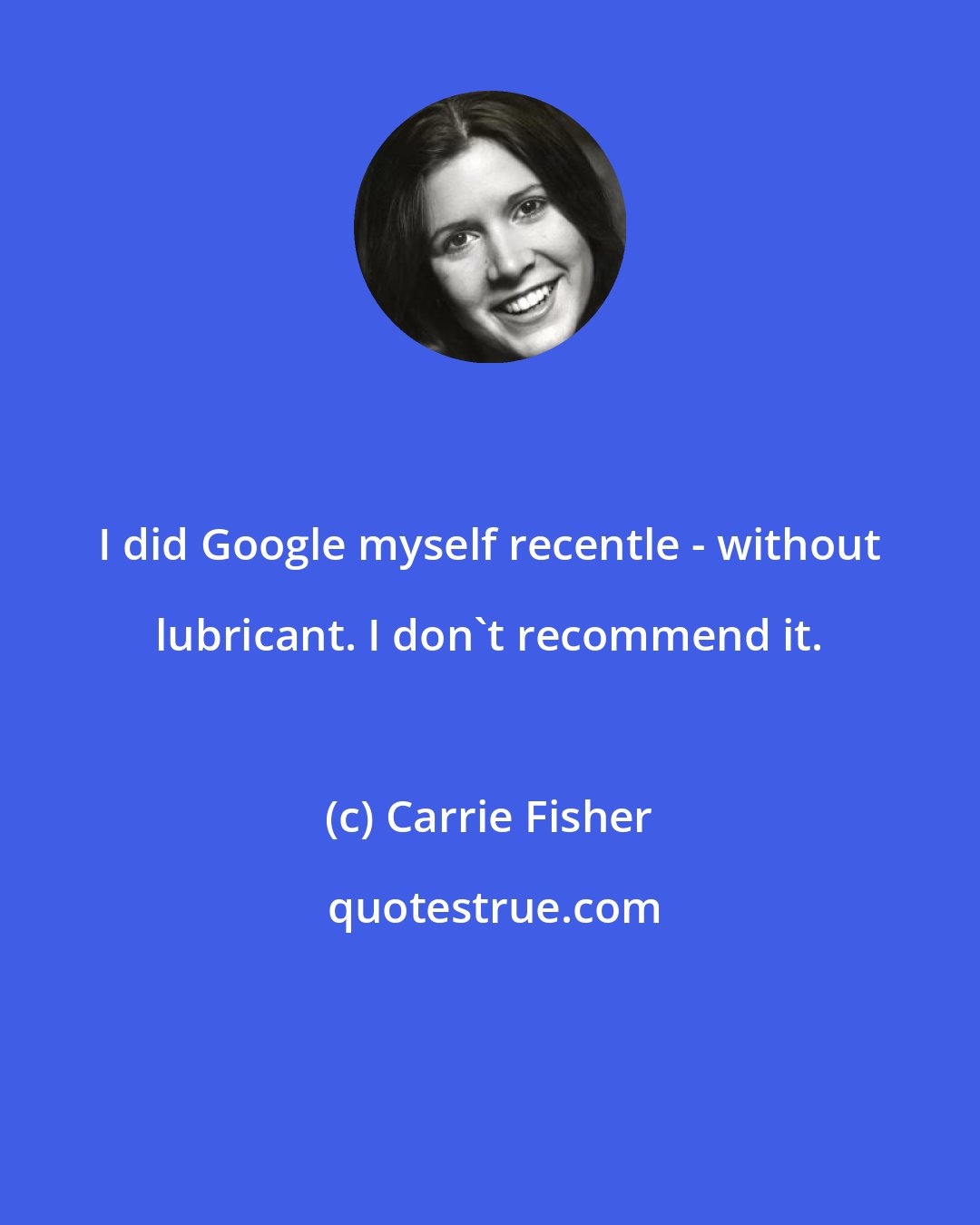 Carrie Fisher: I did Google myself recentle - without lubricant. I don't recommend it.