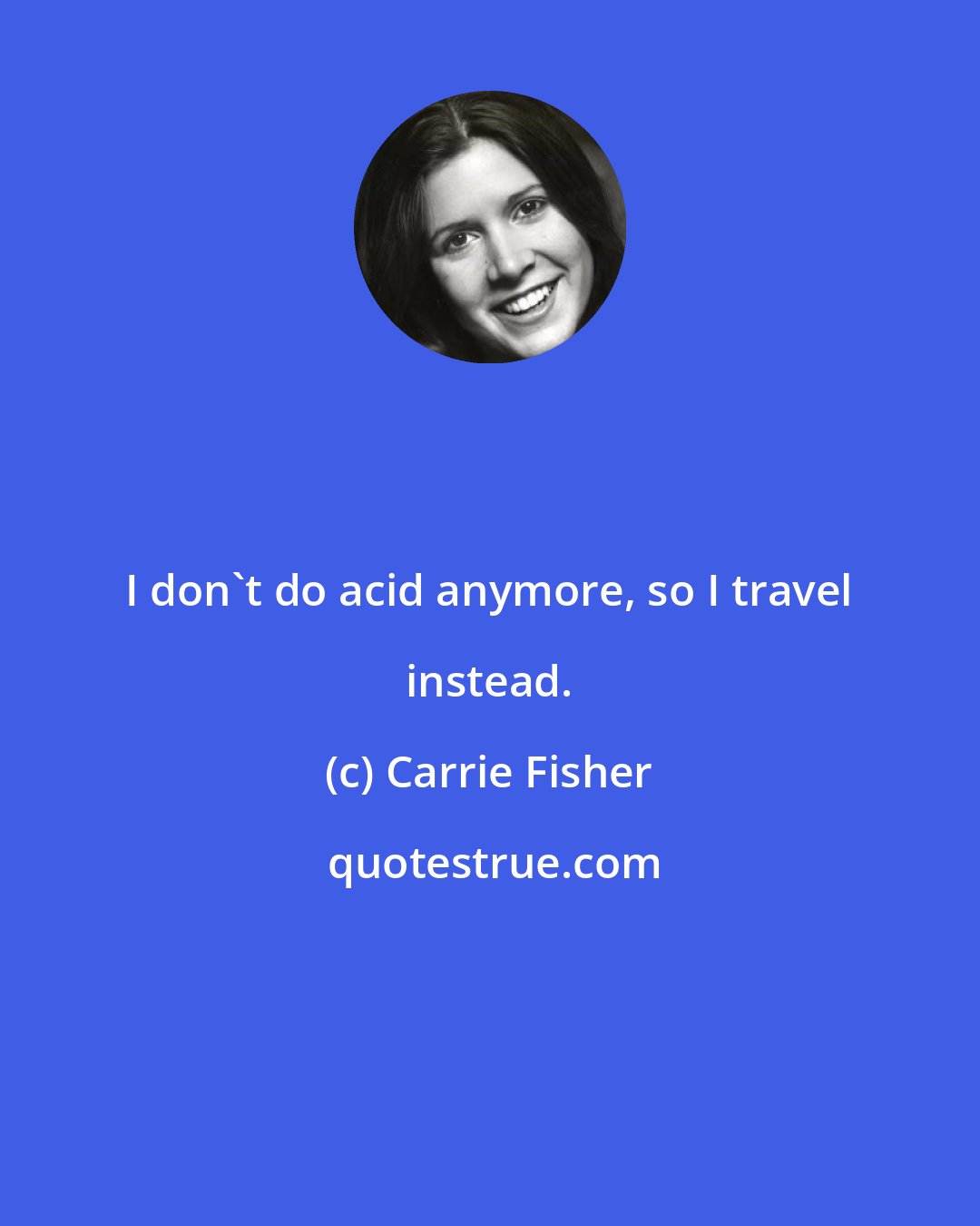 Carrie Fisher: I don't do acid anymore, so I travel instead.