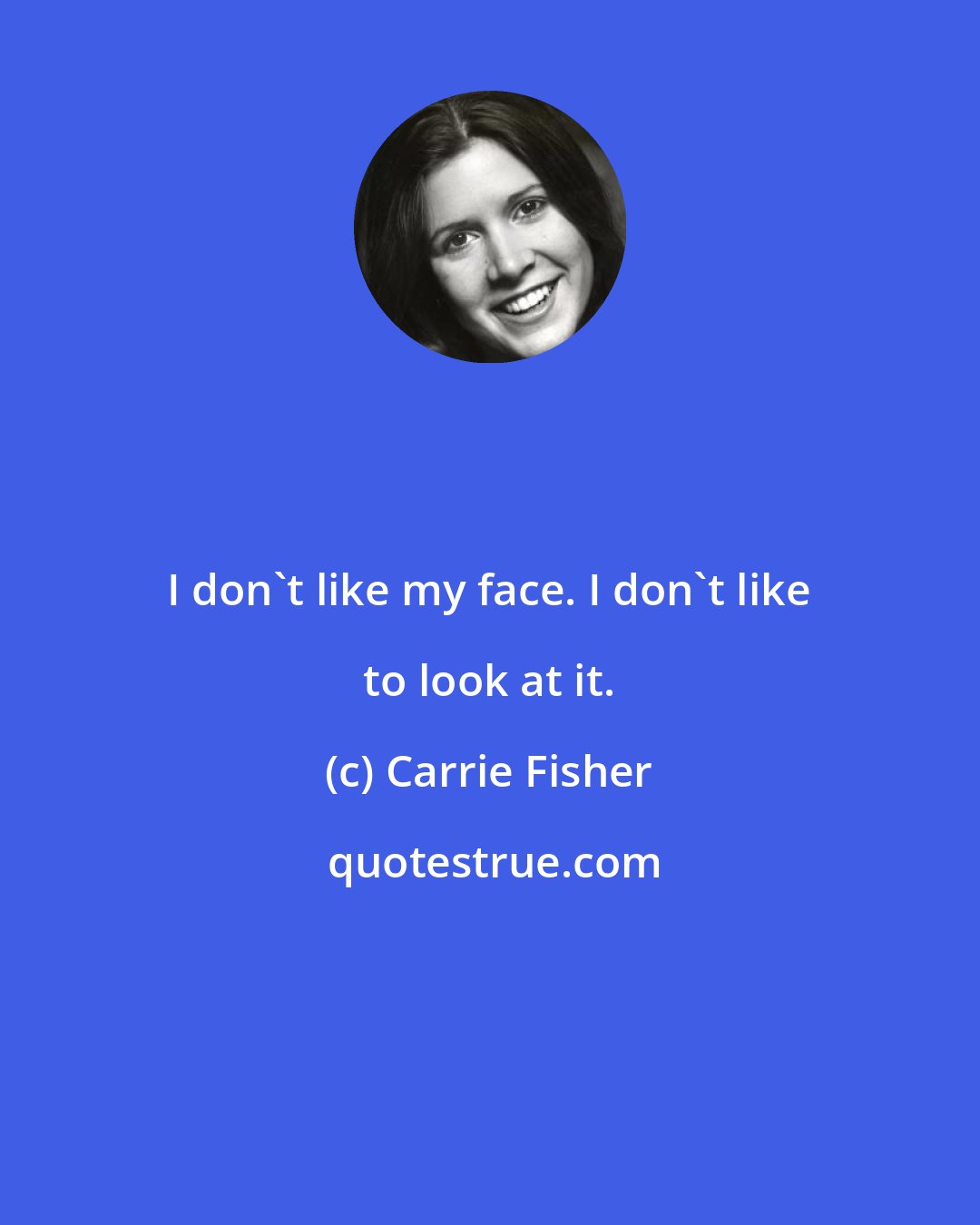 Carrie Fisher: I don't like my face. I don't like to look at it.