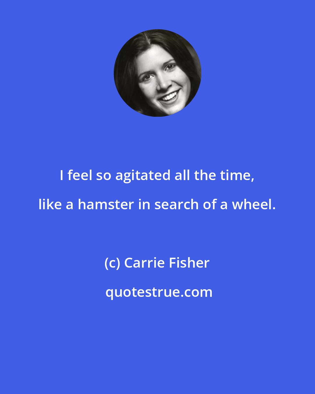 Carrie Fisher: I feel so agitated all the time, like a hamster in search of a wheel.