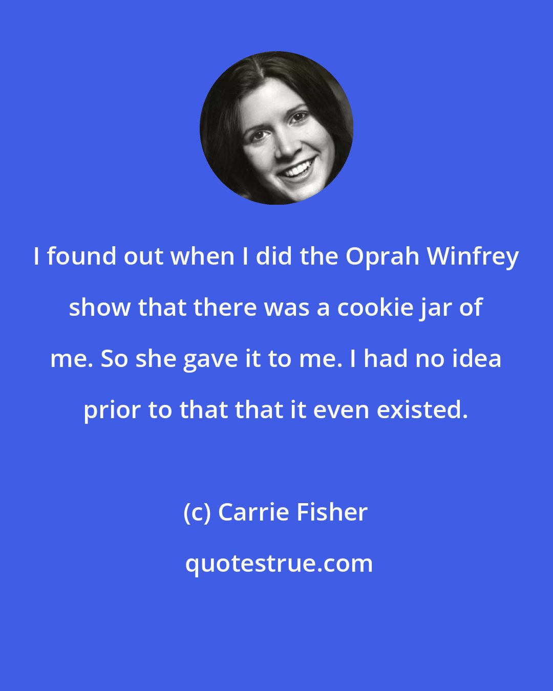 Carrie Fisher: I found out when I did the Oprah Winfrey show that there was a cookie jar of me. So she gave it to me. I had no idea prior to that that it even existed.