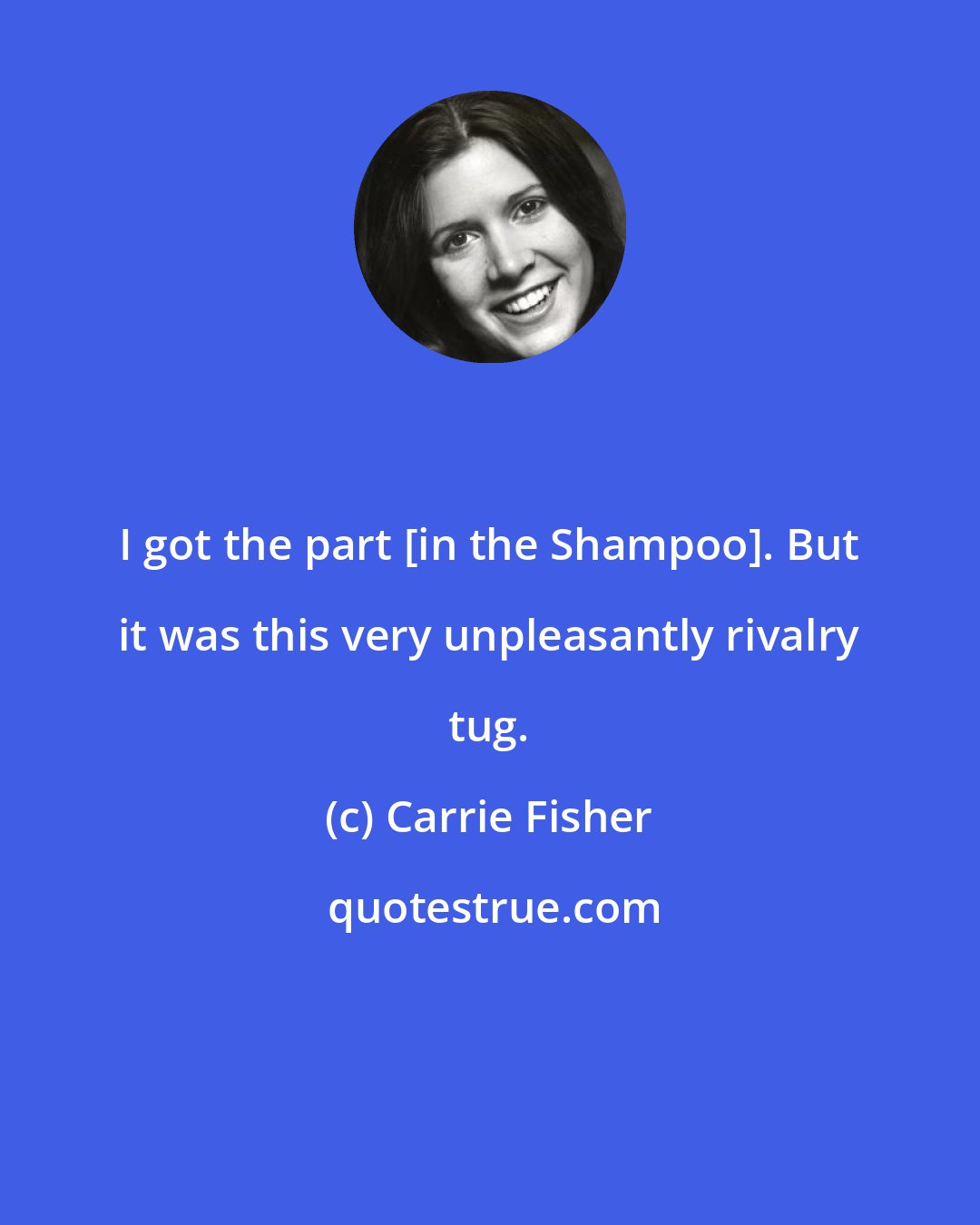 Carrie Fisher: I got the part [in the Shampoo]. But it was this very unpleasantly rivalry tug.