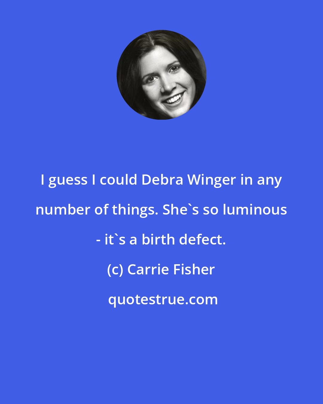 Carrie Fisher: I guess I could Debra Winger in any number of things. She's so luminous - it's a birth defect.