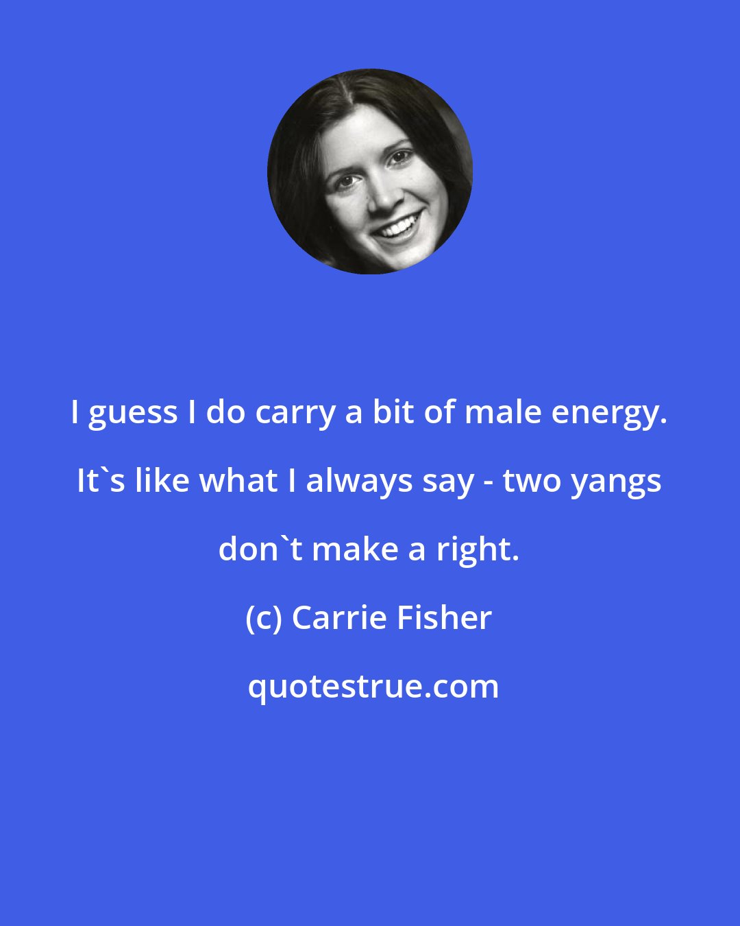 Carrie Fisher: I guess I do carry a bit of male energy. It's like what I always say - two yangs don't make a right.