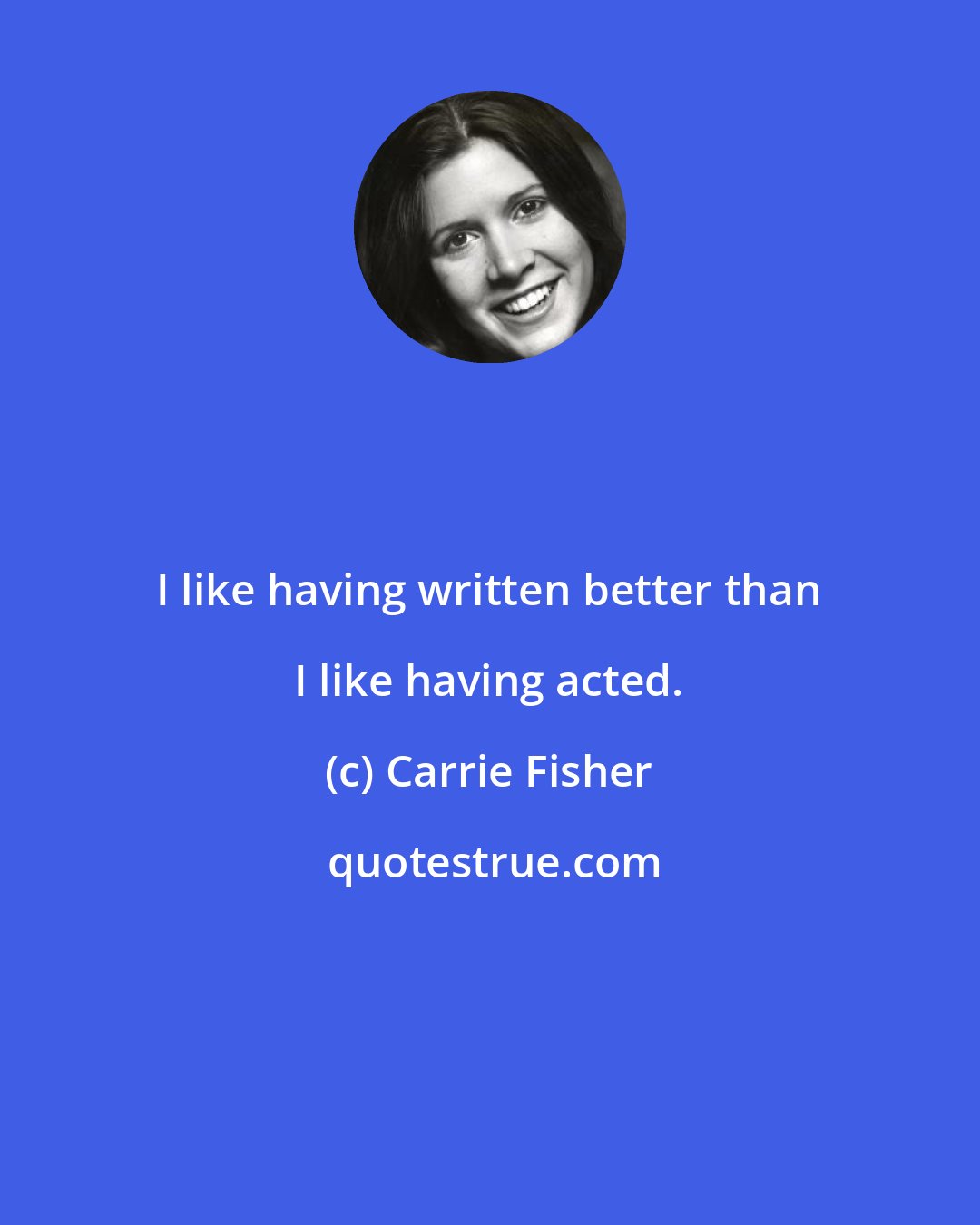 Carrie Fisher: I like having written better than I like having acted.