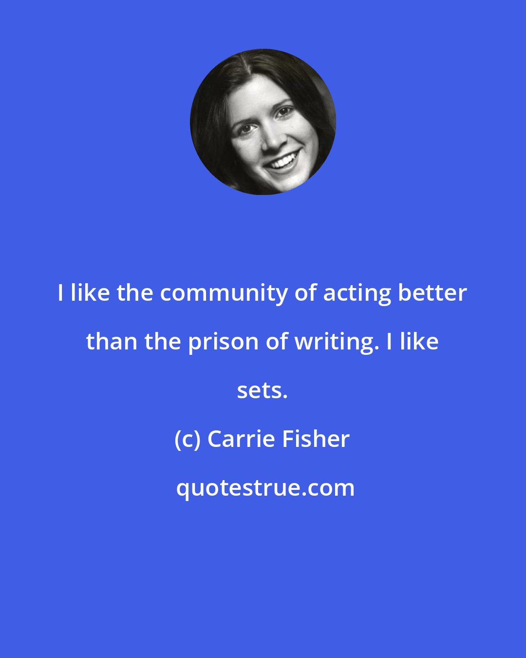 Carrie Fisher: I like the community of acting better than the prison of writing. I like sets.