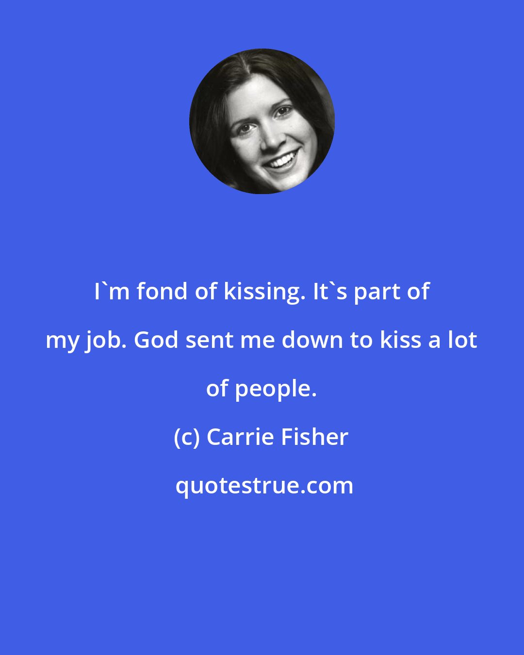 Carrie Fisher: I'm fond of kissing. It's part of my job. God sent me down to kiss a lot of people.