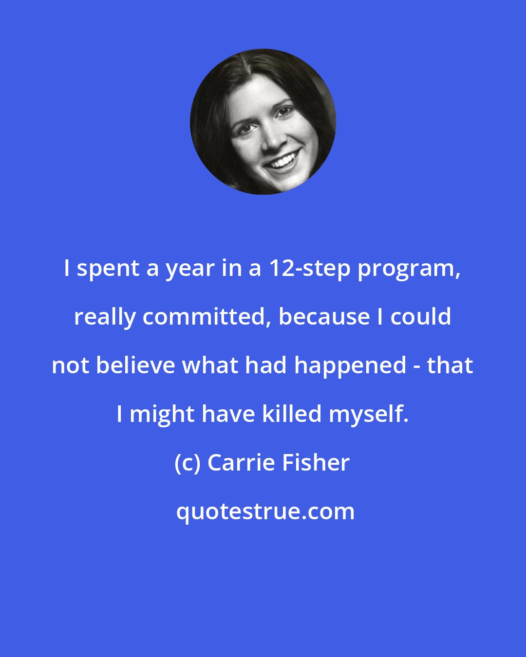 Carrie Fisher: I spent a year in a 12-step program, really committed, because I could not believe what had happened - that I might have killed myself.