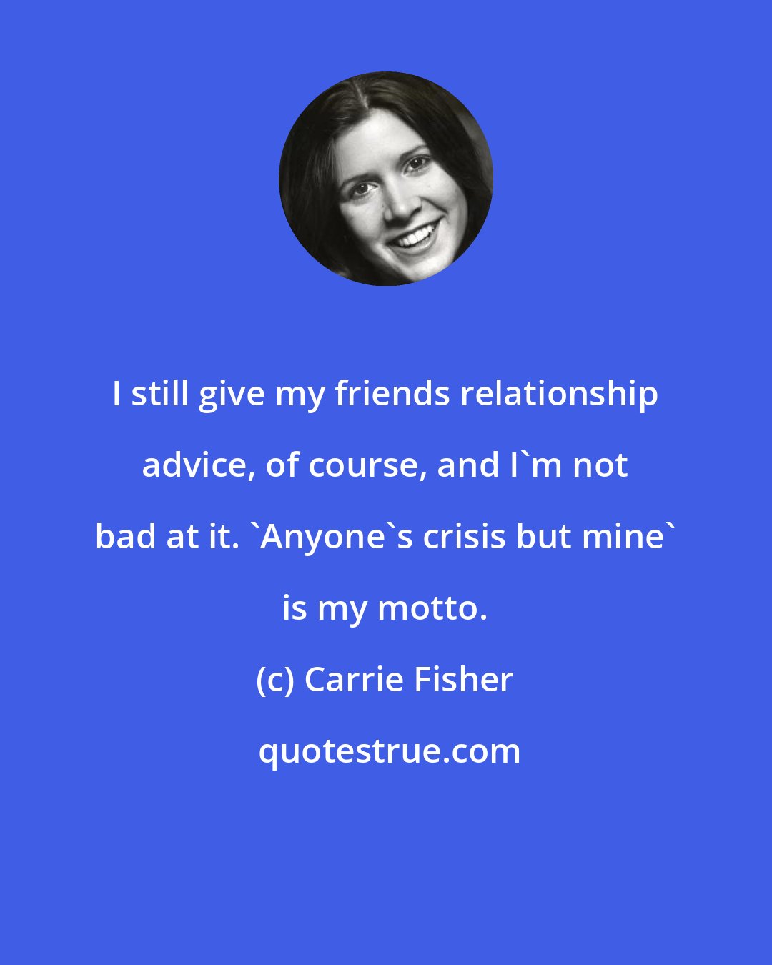 Carrie Fisher: I still give my friends relationship advice, of course, and I'm not bad at it. 'Anyone's crisis but mine' is my motto.