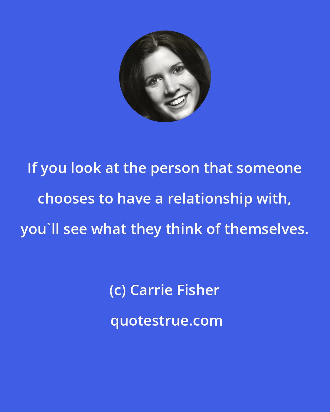 Carrie Fisher: If you look at the person that someone chooses to have a relationship with, you'll see what they think of themselves.