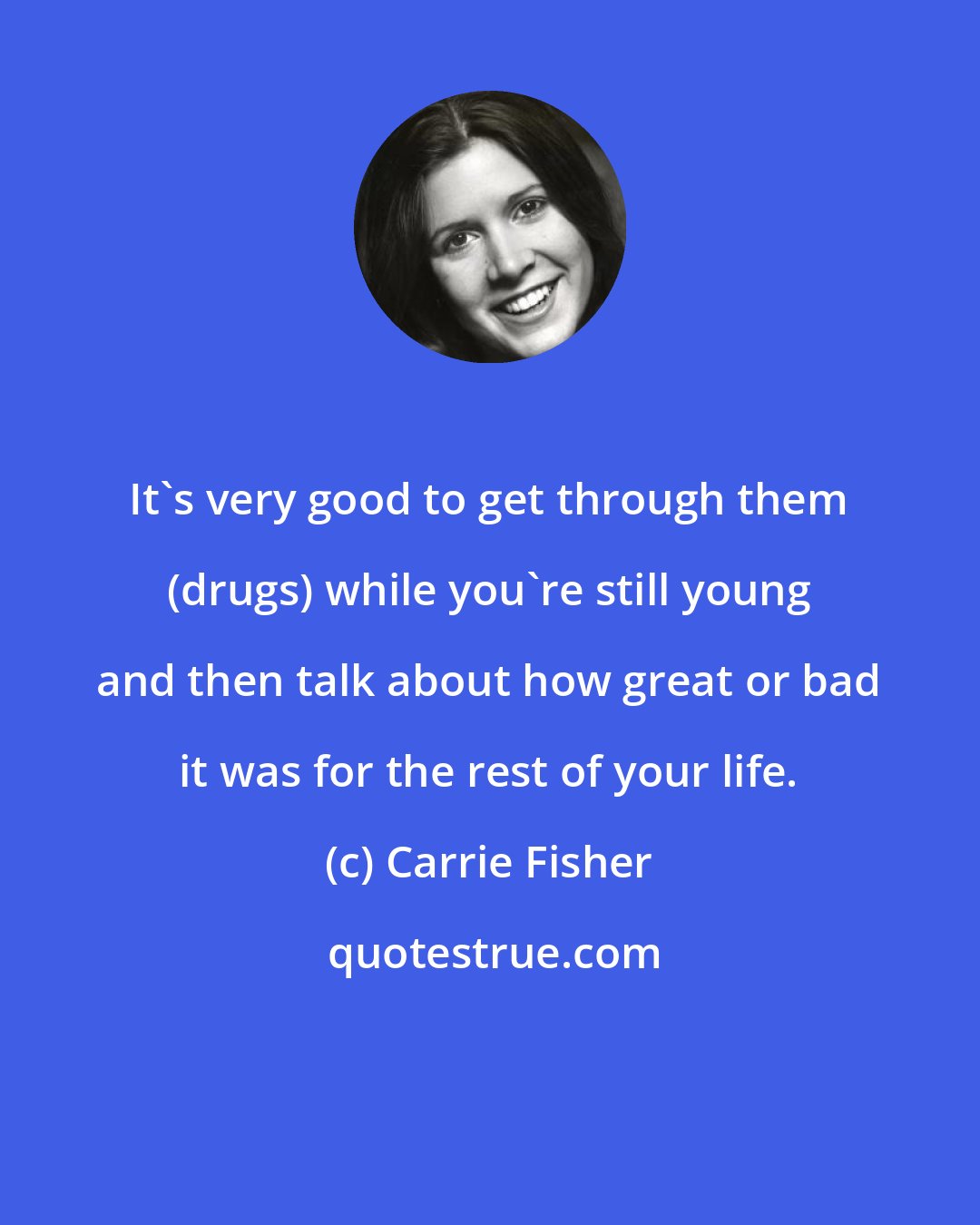 Carrie Fisher: It's very good to get through them (drugs) while you're still young and then talk about how great or bad it was for the rest of your life.