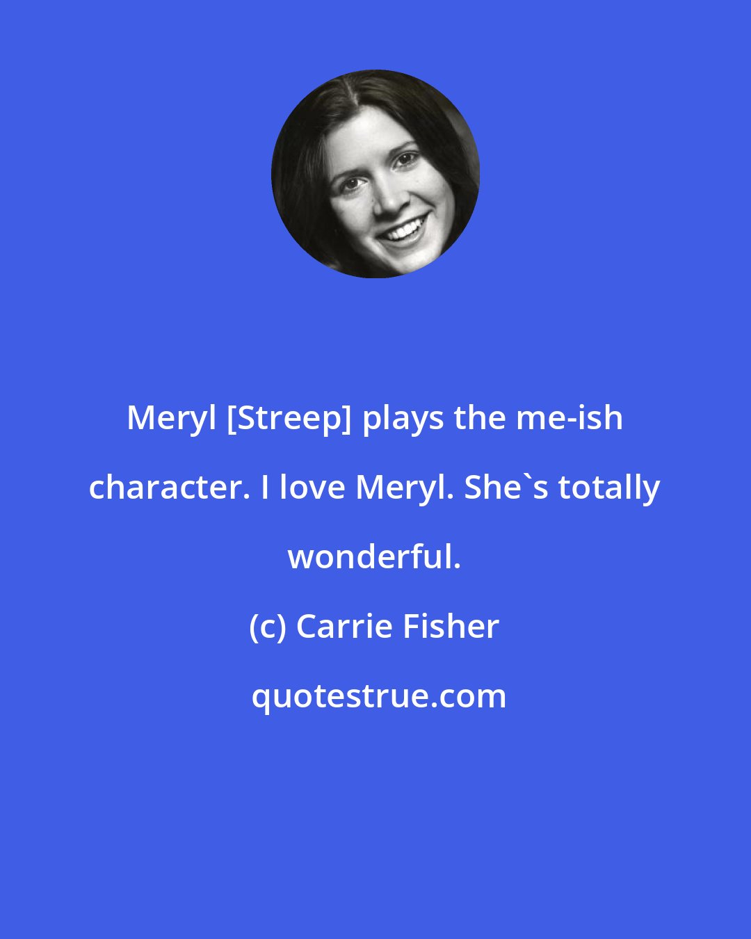 Carrie Fisher: Meryl [Streep] plays the me-ish character. I love Meryl. She's totally wonderful.