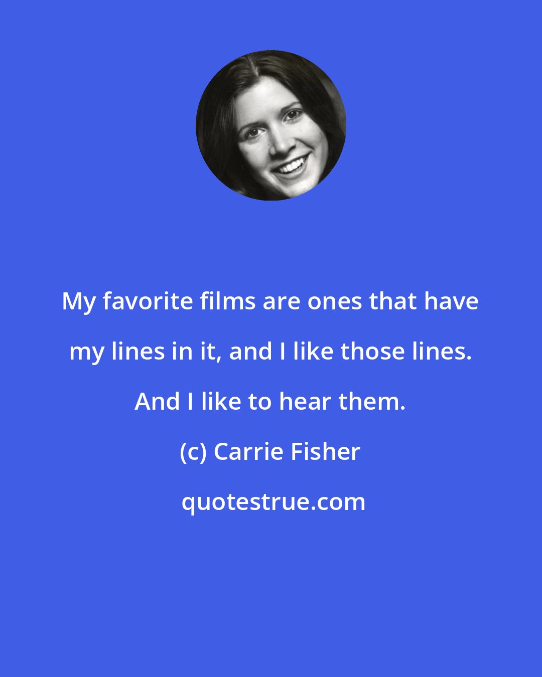 Carrie Fisher: My favorite films are ones that have my lines in it, and I like those lines. And I like to hear them.